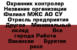 Охранник-контролер › Название организации ­ Филиал МЖС АО СУ-155 › Отрасль предприятия ­ Другое › Минимальный оклад ­ 25 000 - Все города Работа » Вакансии   . Бурятия респ.